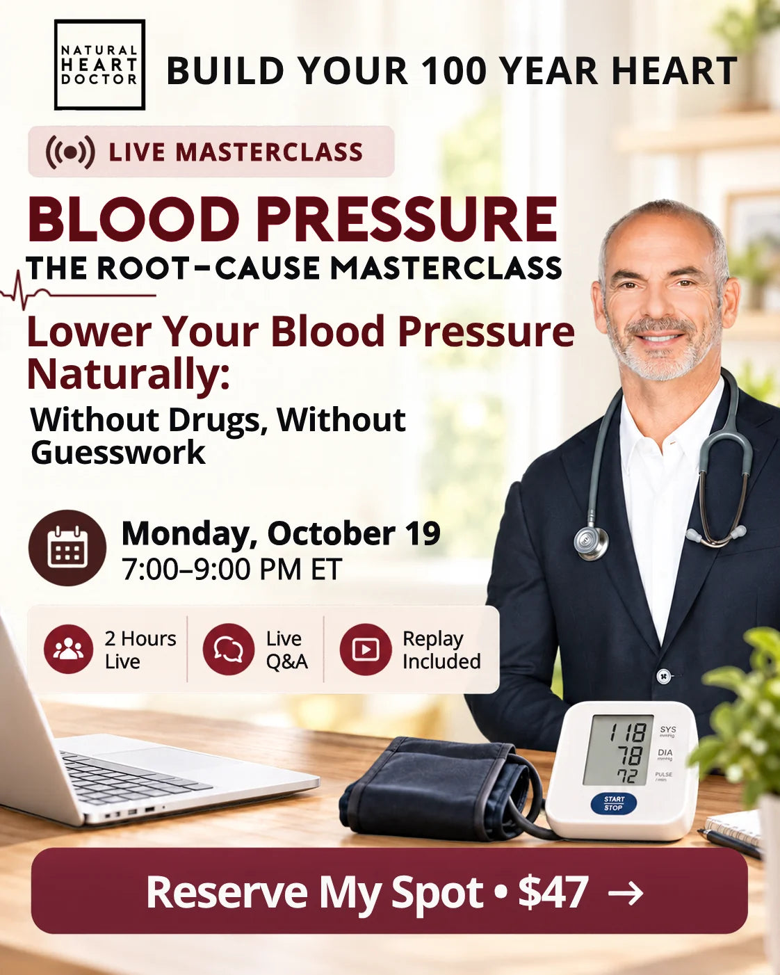 Live Masterclass. Blood Pressure: The Root-Cause Masterclass. Lower Your Blood Pressure Naturally: Without Drugs, Without Guesswork. Monday, October 19, 7:00 to 9:00 PM ET. 2 Hours Live, Live Q&A, Replay Included. Reserve My Spot, $47.
